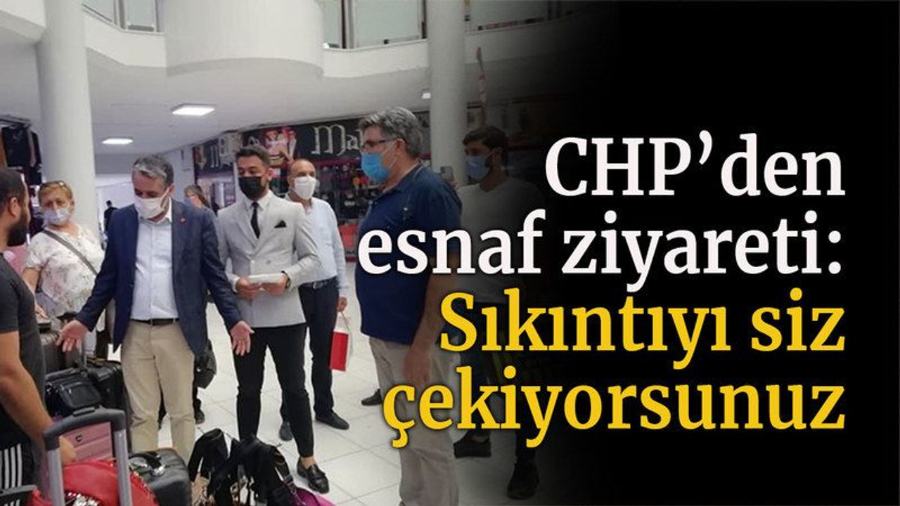 CHP’den esnaf ziyareti: Sıkıntıyı siz çekiyorsunuz